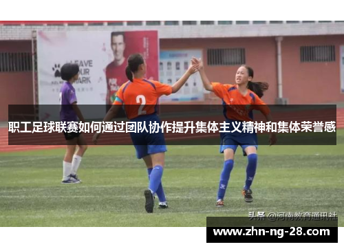 职工足球联赛如何通过团队协作提升集体主义精神和集体荣誉感 职工足球联赛如何通过团队协作提升集体主义精神和集体荣誉感