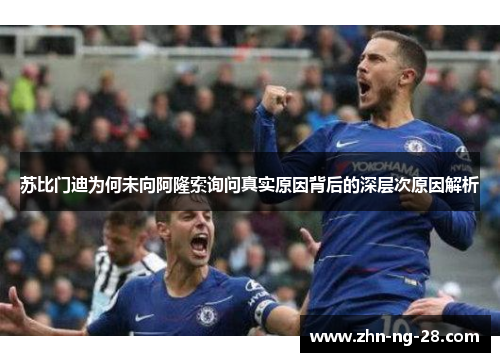 苏比门迪为何未向阿隆索询问真实原因背后的深层次原因解析 苏比门迪为何未向阿隆索询问真实原因背后的深层次原因解析