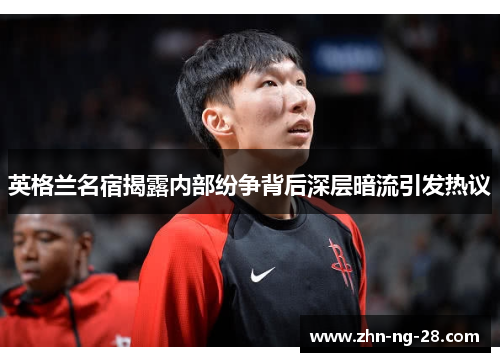 英格兰名宿揭露内部纷争背后深层暗流引发热议 英格兰名宿揭露内部纷争背后深层暗流引发热议