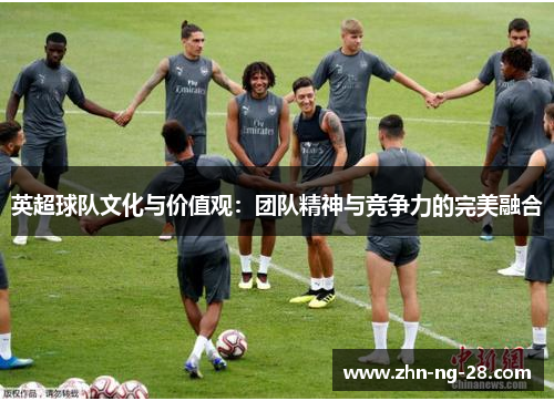 英超球队文化与价值观:团队精神与竞争力的完美融合 英超球队文化与价值观:团队精神与竞争力的完美融合