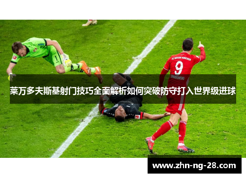 莱万多夫斯基射门技巧全面解析如何突破防守打入世界级进球 莱万多夫斯基射门技巧全面解析如何突破防守打入世界级进球