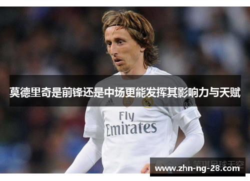 莫德里奇是前锋还是中场更能发挥其影响力与天赋 莫德里奇是前锋还是中场更能发挥其影响力与天赋