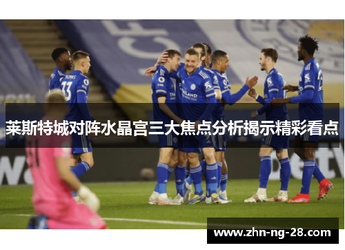 莱斯特城对阵水晶宫三大焦点分析揭示精彩看点 莱斯特城对阵水晶宫三大焦点分析揭示精彩看点