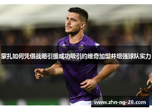 蒙扎如何凭借战略引援成功吸引约维奇加盟并增强球队实力 蒙扎如何凭借战略引援成功吸引约维奇加盟并增强球队实力