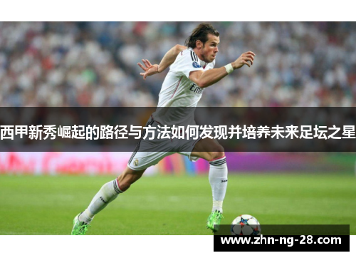 西甲新秀崛起的路径与方法如何发现并培养未来足坛之星 西甲新秀崛起的路径与方法如何发现并培养未来足坛之星