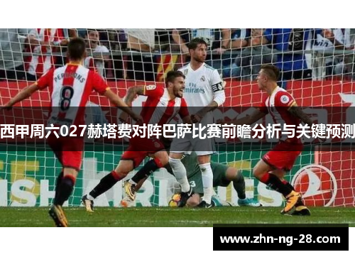 西甲周六027赫塔费对阵巴萨比赛前瞻分析与关键预测 西甲周六027赫塔费对阵巴萨比赛前瞻分析与关键预测