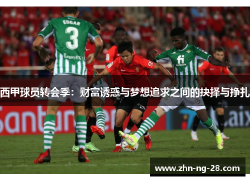 西甲球员转会季:财富诱惑与梦想追求之间的抉择与挣扎 西甲球员转会季:财富诱惑与梦想追求之间的抉择与挣扎