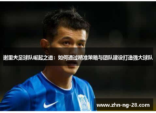 谢里夫足球队崛起之道:如何通过精准策略与团队建设打造强大球队 谢里夫足球队崛起之道:如何通过精准策略与团队建设打造强大球队