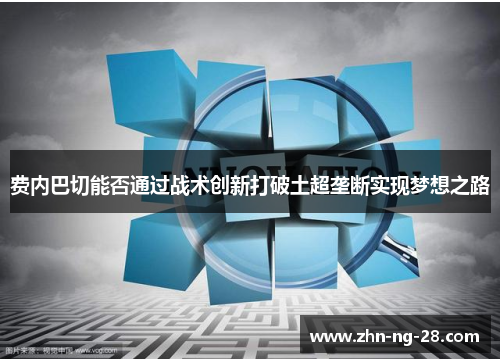 费内巴切能否通过战术创新打破土超垄断实现梦想之路 费内巴切能否通过战术创新打破土超垄断实现梦想之路