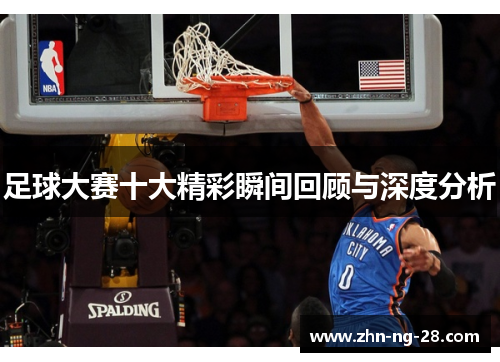 足球大赛十大精彩瞬间回顾与深度分析 足球大赛十大精彩瞬间回顾与深度分析