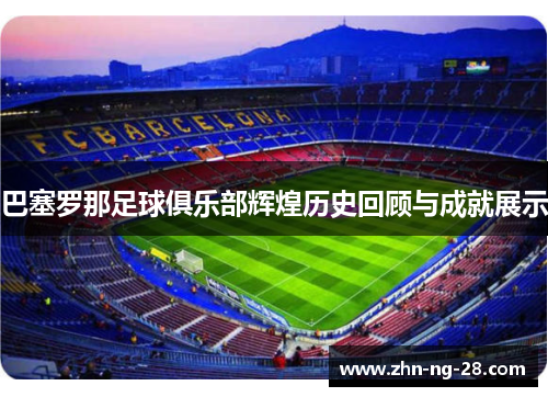 巴塞罗那足球俱乐部辉煌历史回顾与成就展示 巴塞罗那足球俱乐部辉煌历史回顾与成就展示