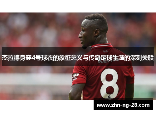 杰拉德身穿4号球衣的象征意义与传奇足球生涯的深刻关联 杰拉德身穿4号球衣的象征意义与传奇足球生涯的深刻关联