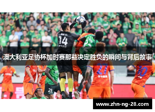 澳大利亚足协杯加时赛那些决定胜负的瞬间与背后故事 澳大利亚足协杯加时赛那些决定胜负的瞬间与背后故事