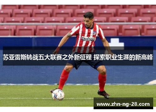 苏亚雷斯转战五大联赛之外新征程 探索职业生涯的新高峰 苏亚雷斯转战五大联赛之外新征程 探索职业生涯的新高峰