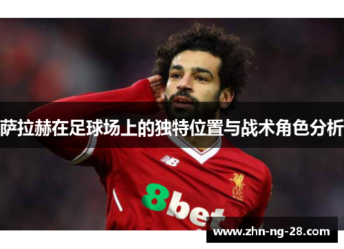 萨拉赫在足球场上的独特位置与战术角色分析 萨拉赫在足球场上的独特位置与战术角色分析