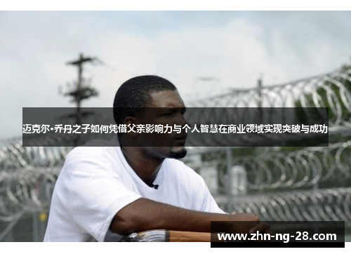 迈克尔·乔丹之子如何凭借父亲影响力与个人智慧在商业领域实现突破与成功 迈克尔·乔丹之子如何凭借父亲影响力与个人智慧在商业领域实现突破与成功