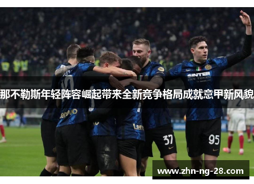 那不勒斯年轻阵容崛起带来全新竞争格局成就意甲新风貌 那不勒斯年轻阵容崛起带来全新竞争格局成就意甲新风貌