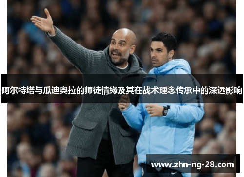 阿尔特塔与瓜迪奥拉的师徒情缘及其在战术理念传承中的深远影响 阿尔特塔与瓜迪奥拉的师徒情缘及其在战术理念传承中的深远影响