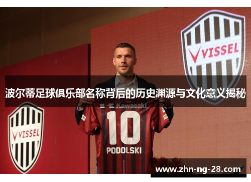 波尔蒂足球俱乐部名称背后的历史渊源与文化意义揭秘 波尔蒂足球俱乐部名称背后的历史渊源与文化意义揭秘