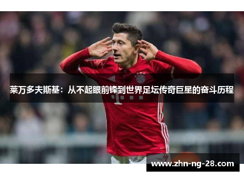 莱万多夫斯基:从不起眼前锋到世界足坛传奇巨星的奋斗历程 莱万多夫斯基:从不起眼前锋到世界足坛传奇巨星的奋斗历程