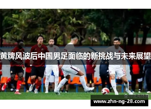 黄牌风波后中国男足面临的新挑战与未来展望 黄牌风波后中国男足面临的新挑战与未来展望