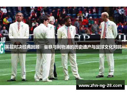 英超对决经典回顾:曼联与利物浦的历史遗产与足球文化对抗 英超对决经典回顾:曼联与利物浦的历史遗产与足球文化对抗