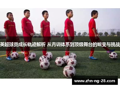 英超球员成长轨迹解析 从青训体系到顶级舞台的蜕变与挑战 英超球员成长轨迹解析 从青训体系到顶级舞台的蜕变与挑战