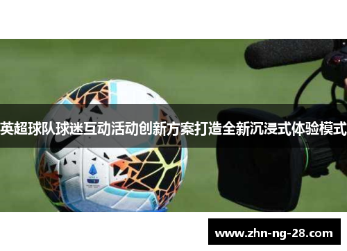 英超球队球迷互动活动创新方案打造全新沉浸式体验模式 英超球队球迷互动活动创新方案打造全新沉浸式体验模式