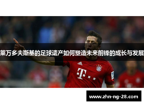 莱万多夫斯基的足球遗产如何塑造未来前锋的成长与发展