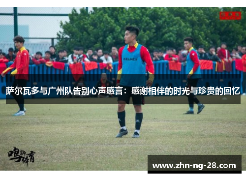 萨尔瓦多与广州队告别心声感言:感谢相伴的时光与珍贵的回忆 萨尔瓦多与广州队告别心声感言:感谢相伴的时光与珍贵的回忆