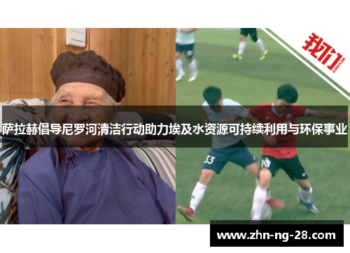 萨拉赫倡导尼罗河清洁行动助力埃及水资源可持续利用与环保事业 萨拉赫倡导尼罗河清洁行动助力埃及水资源可持续利用与环保事业