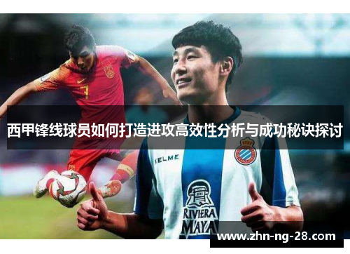西甲锋线球员如何打造进攻高效性分析与成功秘诀探讨 西甲锋线球员如何打造进攻高效性分析与成功秘诀探讨