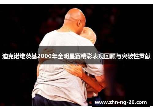 迪克诺维茨基2000年全明星赛精彩表现回顾与突破性贡献 迪克诺维茨基2000年全明星赛精彩表现回顾与突破性贡献