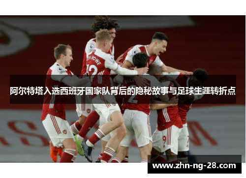 阿尔特塔入选西班牙国家队背后的隐秘故事与足球生涯转折点 阿尔特塔入选西班牙国家队背后的隐秘故事与足球生涯转折点