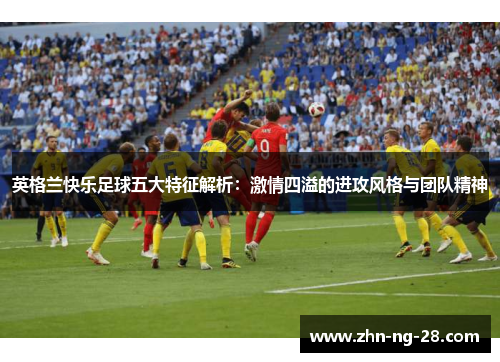 英格兰快乐足球五大特征解析:激情四溢的进攻风格与团队精神 英格兰快乐足球五大特征解析:激情四溢的进攻风格与团队精神