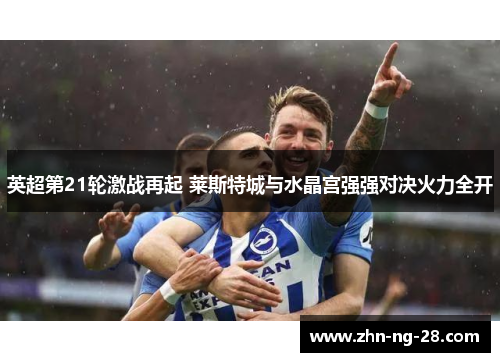英超第21轮激战再起 莱斯特城与水晶宫强强对决火力全开 英超第21轮激战再起 莱斯特城与水晶宫强强对决火力全开