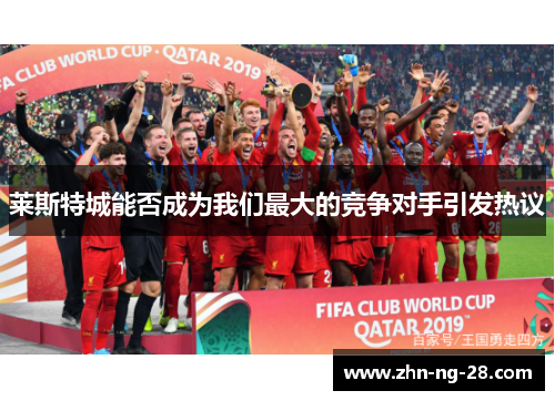 莱斯特城能否成为我们最大的竞争对手引发热议 莱斯特城能否成为我们最大的竞争对手引发热议