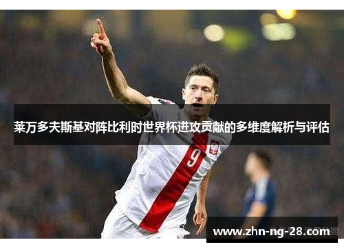 莱万多夫斯基对阵比利时世界杯进攻贡献的多维度解析与评估