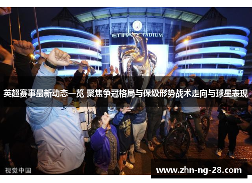 英超赛事最新动态一览 聚焦争冠格局与保级形势战术走向与球星表现