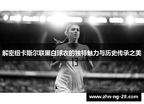解密纽卡斯尔联黑白球衣的独特魅力与历史传承之美