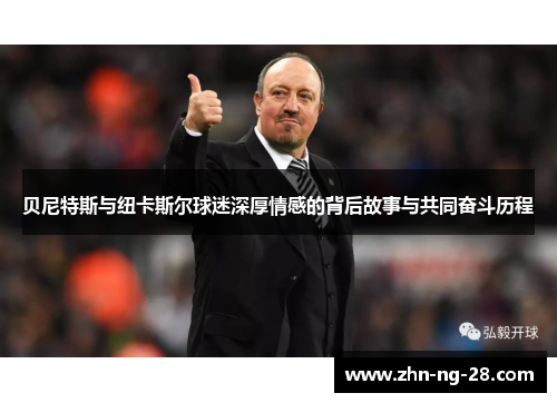 贝尼特斯与纽卡斯尔球迷深厚情感的背后故事与共同奋斗历程