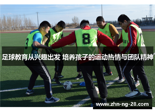 足球教育从兴趣出发 培养孩子的运动热情与团队精神 足球教育从兴趣出发 培养孩子的运动热情与团队精神