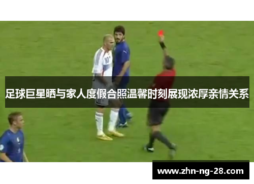 足球巨星晒与家人度假合照温馨时刻展现浓厚亲情关系