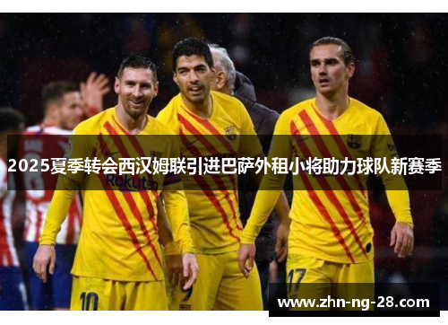 2025夏季转会西汉姆联引进巴萨外租小将助力球队新赛季