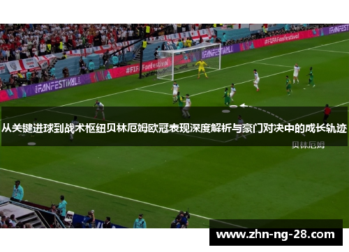 从关键进球到战术枢纽贝林厄姆欧冠表现深度解析与豪门对决中的成长轨迹 从关键进球到战术枢纽贝林厄姆欧冠表现深度解析与豪门对决中的成长轨迹