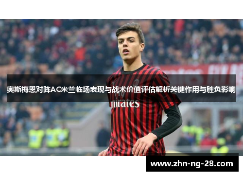 奥斯梅恩对阵AC米兰临场表现与战术价值评估解析关键作用与胜负影响
