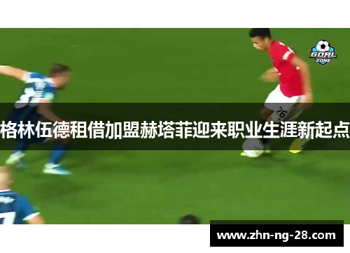 格林伍德租借加盟赫塔菲迎来职业生涯新起点