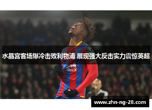 水晶宫客场爆冷击败利物浦 展现强大反击实力震惊英超