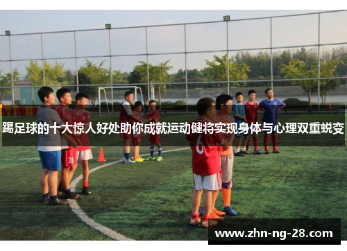 踢足球的十大惊人好处助你成就运动健将实现身体与心理双重蜕变