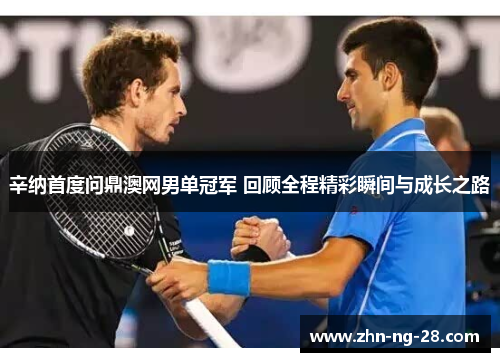 辛纳首度问鼎澳网男单冠军 回顾全程精彩瞬间与成长之路